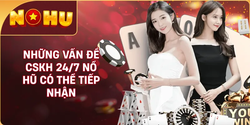 Những Vấn Đề CSKH 24/7 NỔ HŨ Có Thể Tiếp Nhận